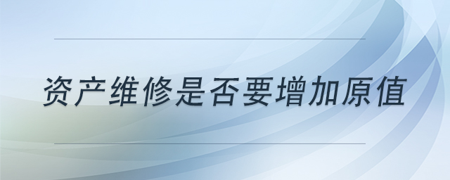 資產(chǎn)維修是否要增加原值