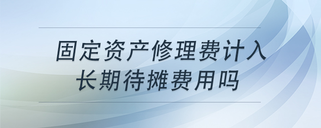 固定資產(chǎn)修理費(fèi)計入長期待攤費(fèi)用嗎