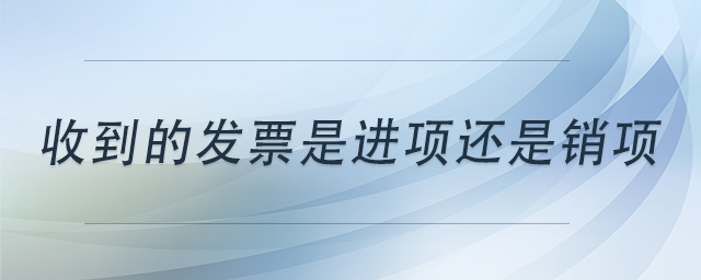 收到的發(fā)票是進(jìn)項(xiàng)還是銷項(xiàng)