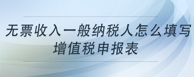 無(wú)票收入一般納稅人怎么填寫增值稅申報(bào)表