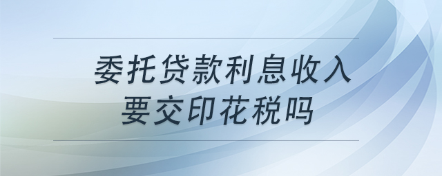 委托貸款利息收入要交印花稅嗎