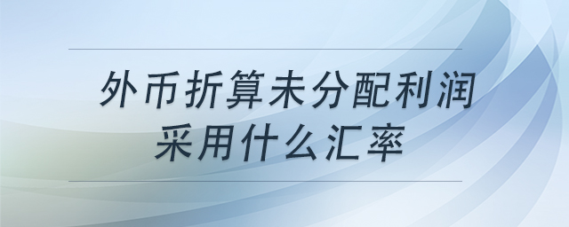 外幣折算未分配利潤(rùn)采用什么匯率