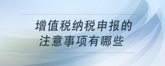 增值稅納稅申報的注意事項有哪些