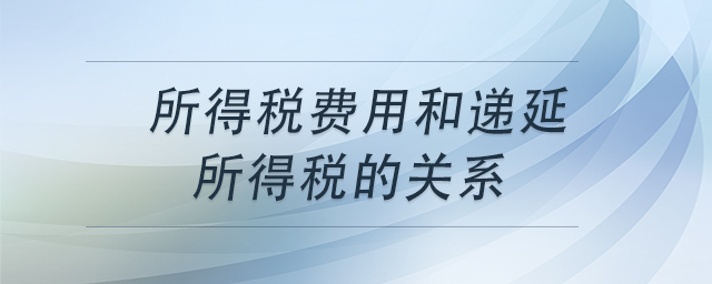 所得稅費(fèi)用和遞延所得稅的關(guān)系
