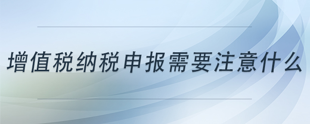 增值稅納稅申報(bào)需要注意什么