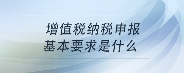 增值稅納稅申報基本要求是什么
