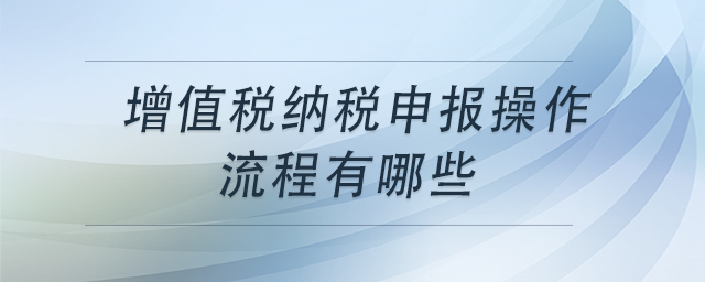 增值稅納稅申報操作流程有哪些