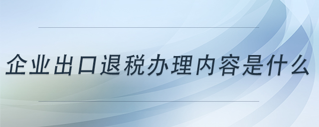 企業(yè)出口退稅辦理內(nèi)容是什么