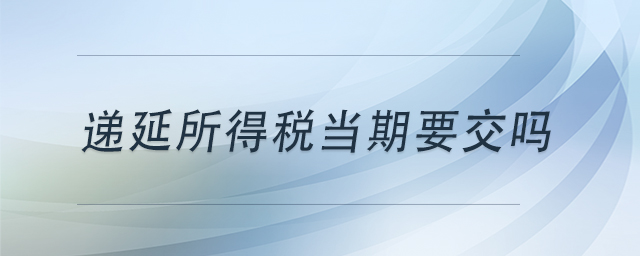 遞延所得稅當(dāng)期要交嗎