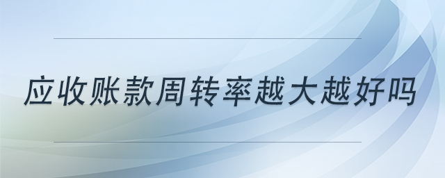 應(yīng)收賬款周轉(zhuǎn)率越大越好嗎