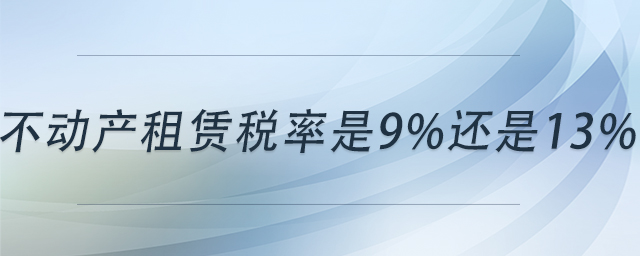 不動(dòng)產(chǎn)租賃稅率是9%還是13%