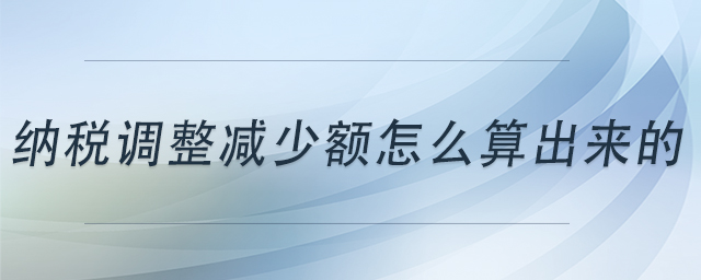 納稅調(diào)整減少額怎么算出來的
