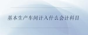 基本生產(chǎn)車(chē)間計(jì)入什么會(huì)計(jì)科目