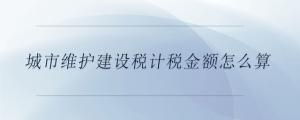 城市維護建設稅計稅金額怎么算