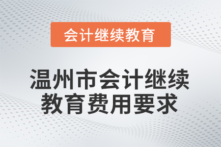 2026年浙江省溫州市會(huì)計(jì)人員繼續(xù)教育費(fèi)用要求